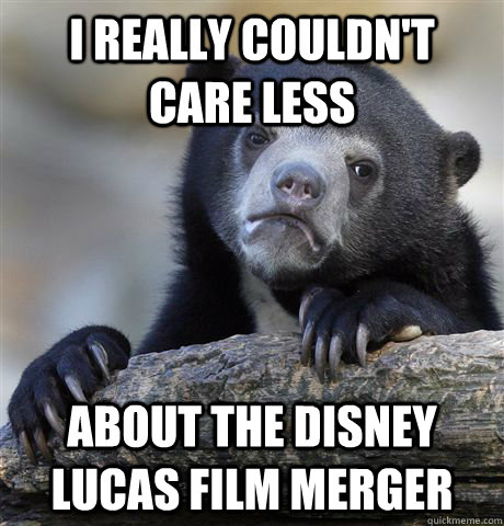 I really couldn't care less about the disney lucas film merger  Confession Bear