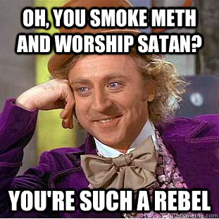 Oh, you smoke meth and worship satan? You're such a rebel  Creepy Wonka