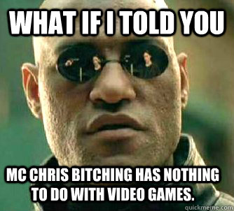 What if I told you MC Chris bitching has nothing to do with video games.  Matrix Morpheus