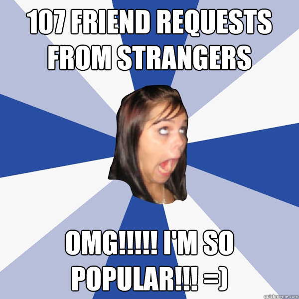 107 friend requests from strangers OMG!!!!! I'm so popular!!! =) - 107 friend requests from strangers OMG!!!!! I'm so popular!!! =)  Annoying Facebook Girl
