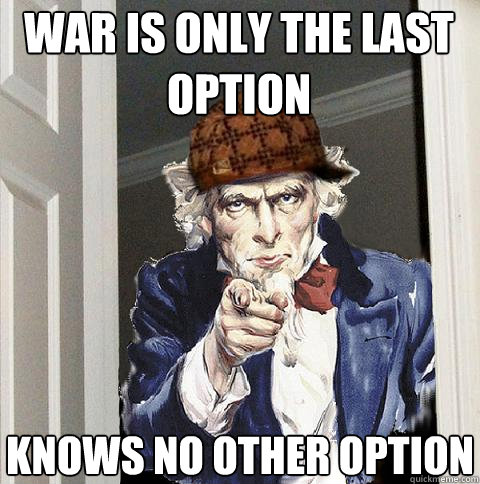 war is only the last option knows no other option  Scumbag Uncle Sam
