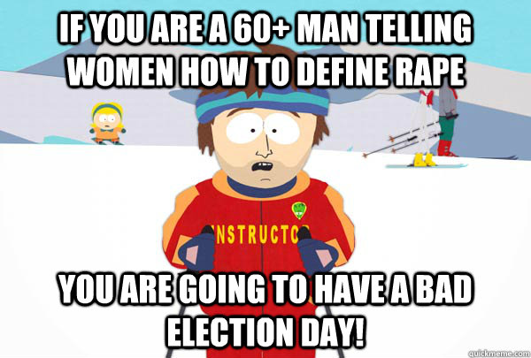 If you are a 60+ man telling women how to define rape You are going to have a bad election day!  Super Cool Ski Instructor