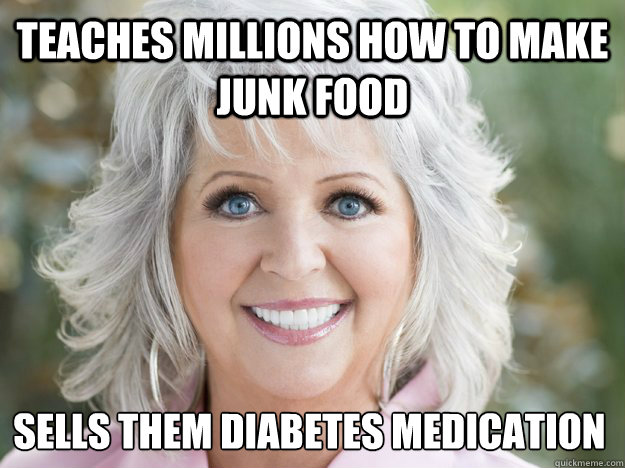 Teaches millions how to make junk food sells them diabetes medication - Teaches millions how to make junk food sells them diabetes medication  Scumbag Paula Deen