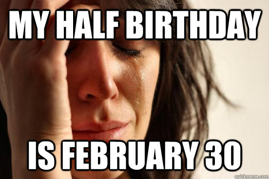 my half birthday is february 30 - my half birthday is february 30  First World Problems