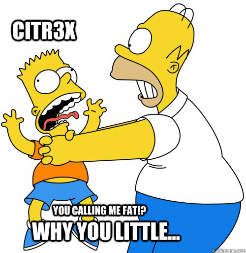 Why you little... citr3x You calling me fat!?  