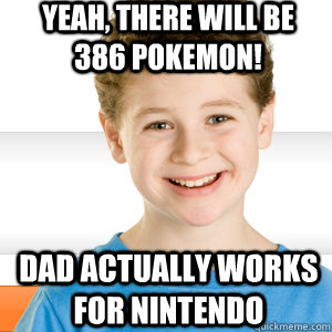 Yeah, there will be 386 pokemon! Dad actually works for nintendo  