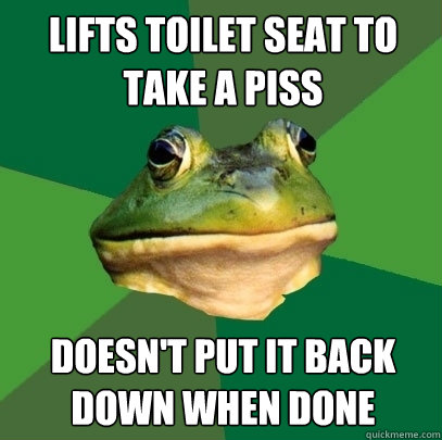 lifts toilet seat to take a piss doesn't put it back down when done  Foul Bachelor Frog