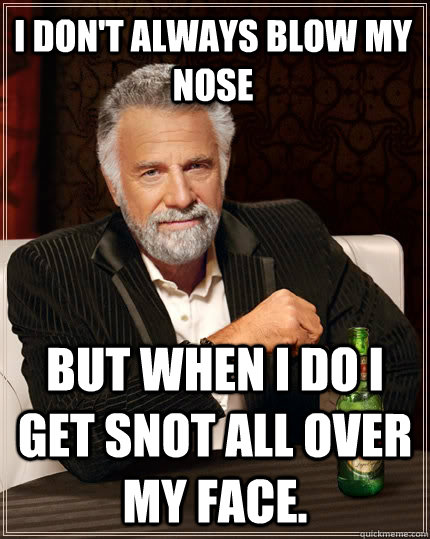 I don't always blow my nose but when I do I get snot all over my face. - I don't always blow my nose but when I do I get snot all over my face.  The Most Interesting Man In The World