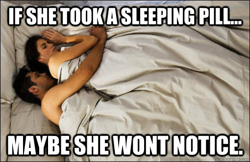 if she took a sleeping pill... maybe she wont notice.  spooning couple