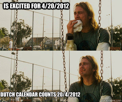 Is excited for 4/20/2012 Dutch calendar counts 20/4/2012  First World Stoner Problems