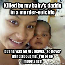 Killed by my baby's daddy in a murder-suicide but he was an NFL player,  so never mind about me;  I'm of no importance.  Jovan Belcher Victim