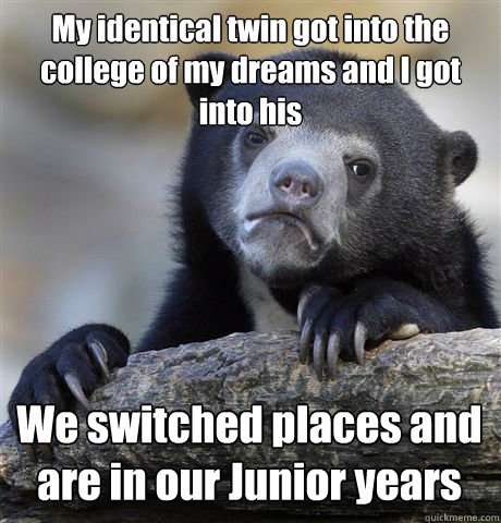 My identical twin got into the college of my dreams and I got into his We switched places and are in our Junior years  Confession Bear