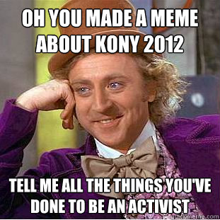 Oh you made a meme about kony 2012 tell me all the things you've done to be an activist  Condescending Wonka