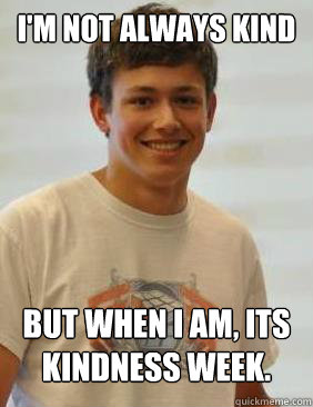 I'm not always kind But when I am, its kindness week.  - I'm not always kind But when I am, its kindness week.   Kevin Hays Problems