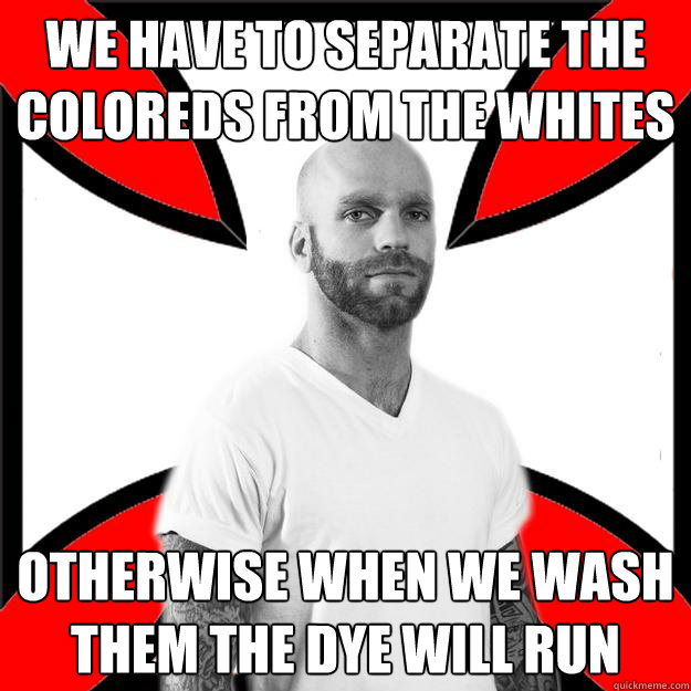 We have to separate the coloreds from the whites Otherwise when we wash them the dye will run  Skinhead with a Heart of Gold