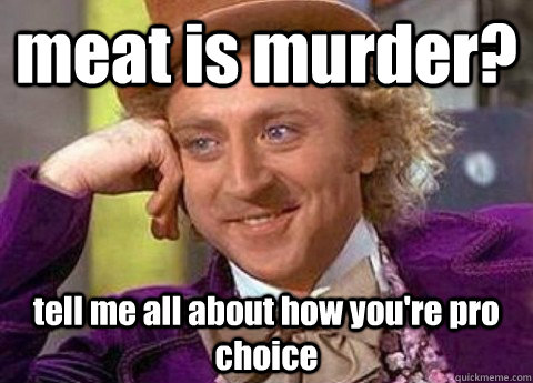 meat is murder? tell me all about how you're pro choice  - meat is murder? tell me all about how you're pro choice   condesending wanka