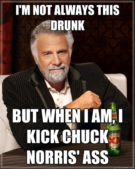 I'm not always this drunk But when I am, I kick Chuck Norris' ass  The Most Interesting Man In The World