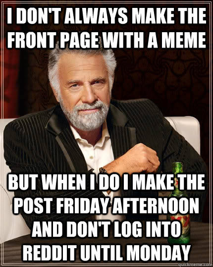 I don't always make the front page with a meme But when I do I make the post friday afternoon and don't log into reddit until monday  The Most Interesting Man In The World