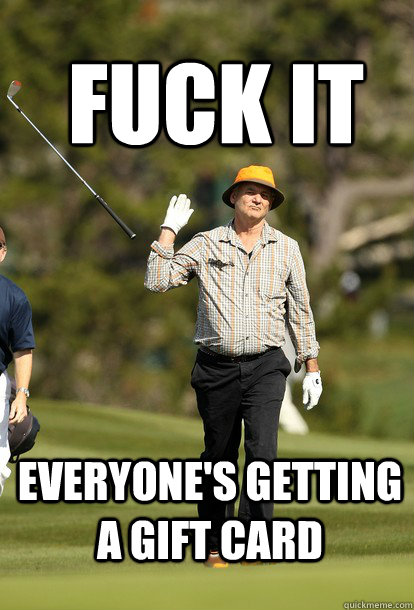 fuck it Everyone's getting a gift card  fuck it bill murray