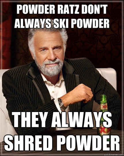 Powder Ratz don't always ski powder they always shred powder  The Most Interesting Man In The World