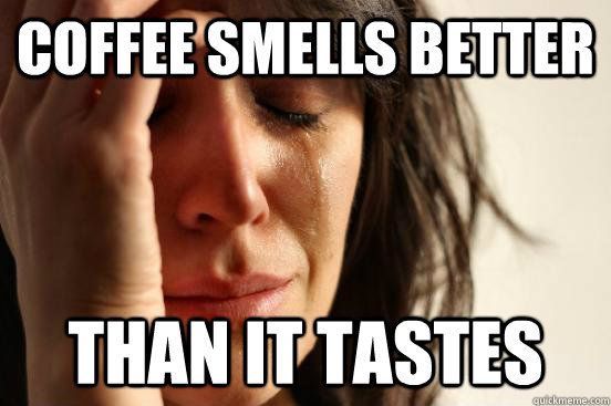 coffee smells better than it tastes  First World Problems