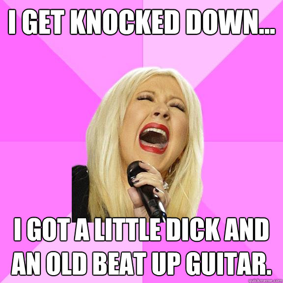 I get knocked down... I got a little dick and an old beat up guitar.  Wrong Lyrics Christina