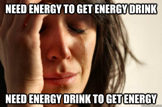 Need energy to get energy drink  need energy drink to get energy   First World Problems