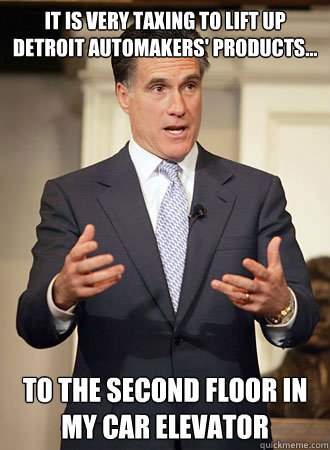 it is very taxing to lift up Detroit automakers' products... to the second floor in my car elevator  Relatable Romney