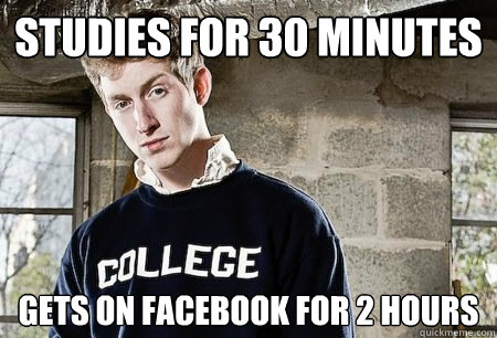Studies for 30 minutes gets on facebook for 2 hours - Studies for 30 minutes gets on facebook for 2 hours  Stereotypical college student