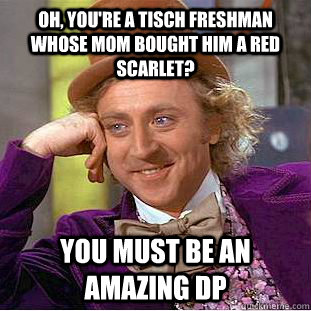 Oh, you're a tisch freshman whose mom bought him a red scarlet? You must be an amazing DP  Condescending