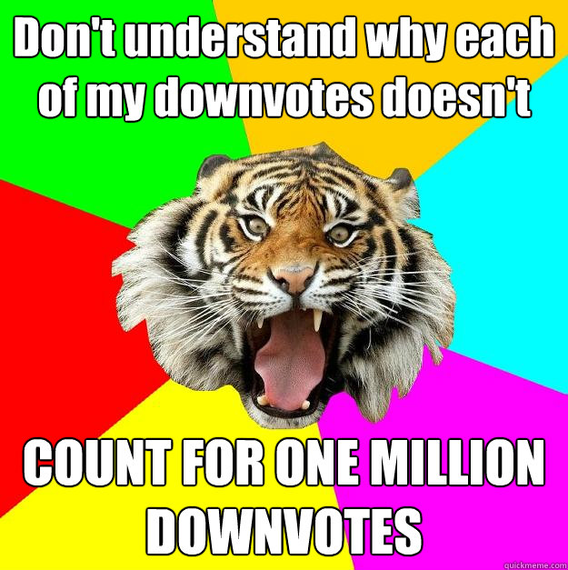 Don't understand why each of my downvotes doesn't  COUNT FOR ONE MILLION DOWNVOTES  Time of the Month Tiger
