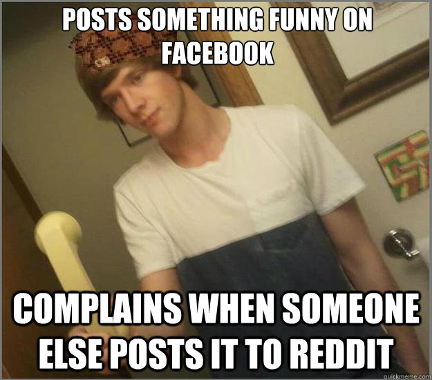 Posts something funny on facebook Complains when someone else posts it to reddit  