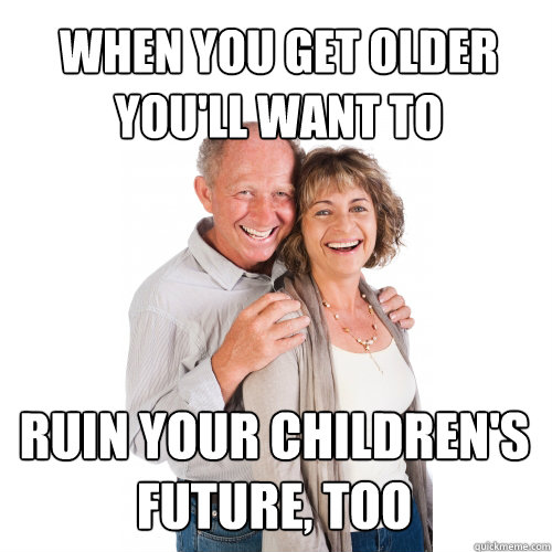when you get older you'll want to ruin your children's future, too  Scumbag Baby Boomers
