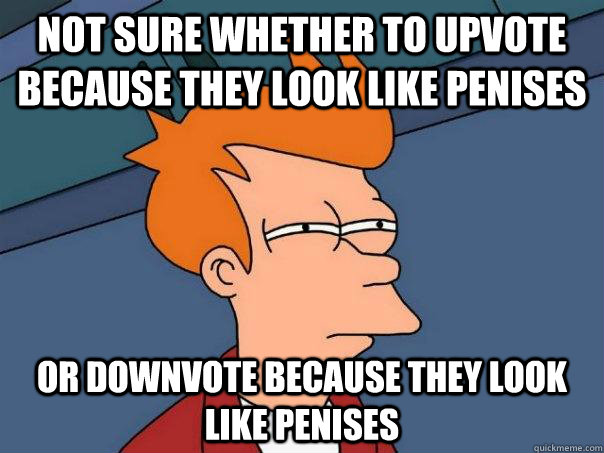 Not sure whether to upvote because they look like penises Or downvote because they look like penises - Not sure whether to upvote because they look like penises Or downvote because they look like penises  Futurama Fry