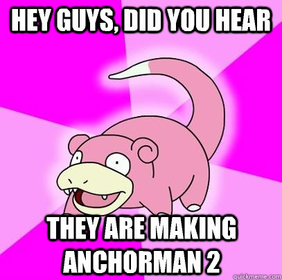 hey guys, did you hear they are making anchorman 2  Slowpoke