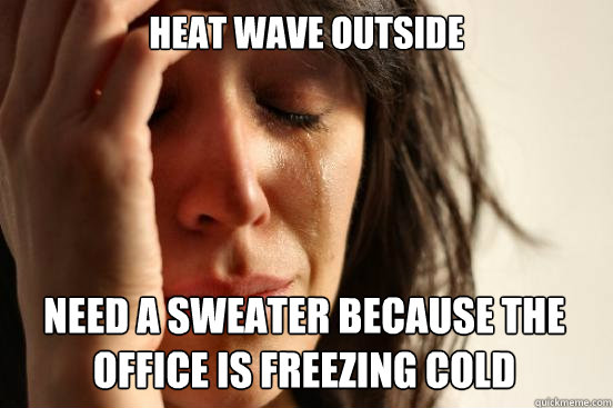 heat wave outside
 Need a sweater because the office is freezing cold   First World Problems
