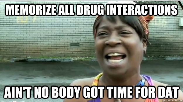 Memorize all Drug Interactions AIN'T NO BODY GOT TIME FOR DAT  AINT NO BODY GOT TIME FOR DAT