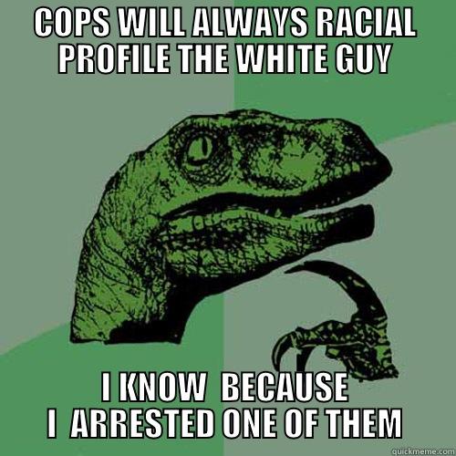 COPS WILL ALWAYS RACIAL PROFILE THE WHITE GUY I KNOW  BECAUSE I  ARRESTED ONE OF THEM Philosoraptor