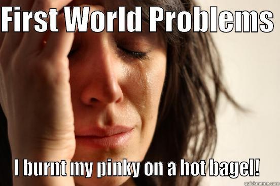 FIRST WORLD PROBLEMS  I BURNT MY PINKY ON A HOT BAGEL!  First World Problems