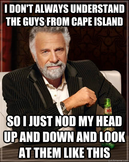 I don't always understand the guys from cape island so i just nod my head up and down and look at them like this  The Most Interesting Man In The World