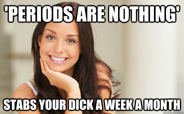 'periods are nothing' stabs your dick a week a month  Good Girl Gina