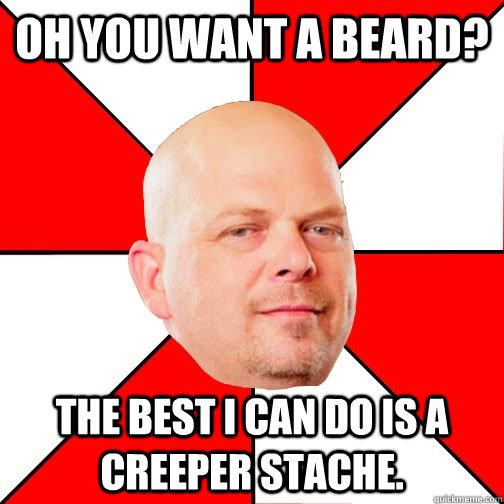 Oh you want a beard? THE BEST I CAN DO IS a creeper stache.   Pawn Star