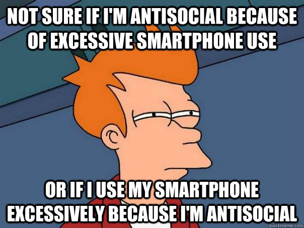 Not sure if I'm antisocial because of excessive smartphone use Or if I use my smartphone excessively because I'm antisocial  Futurama Fry