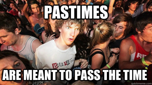 pastimes are meant to pass the time  Sudden Clarity Clarence