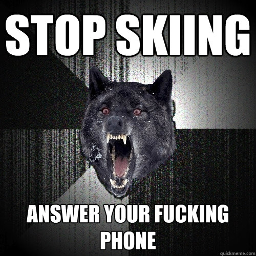 Stop skiing answer your fucking phone  Insanity Wolf