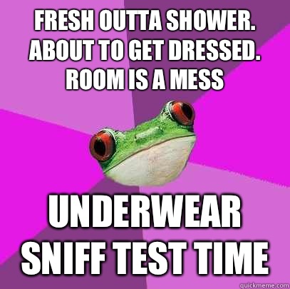 Fresh outta shower. About to get dressed. Room is a mess Underwear sniff test time  Foul Bachelorette Frog