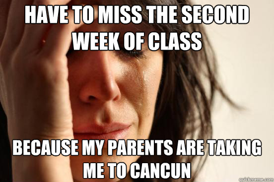 have to miss the second week of class  because my parents are taking me to cancun   First World Problems