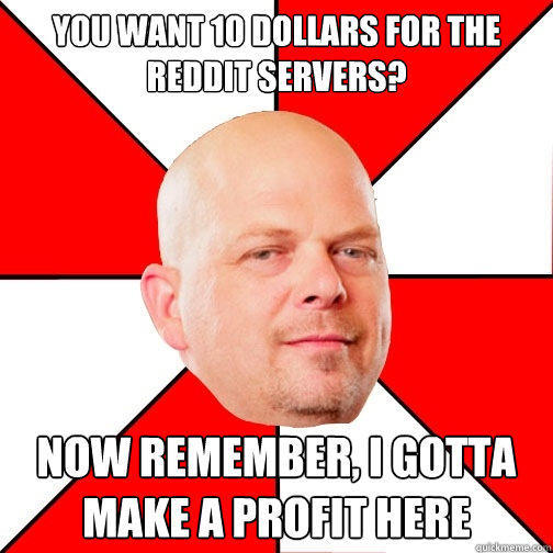 You want 10 dollars for the Reddit Servers? Now remember, I gotta make a profit here  Pawn Star
