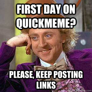 First day on quickmeme? Please, keep posting links  Condescending Wonka