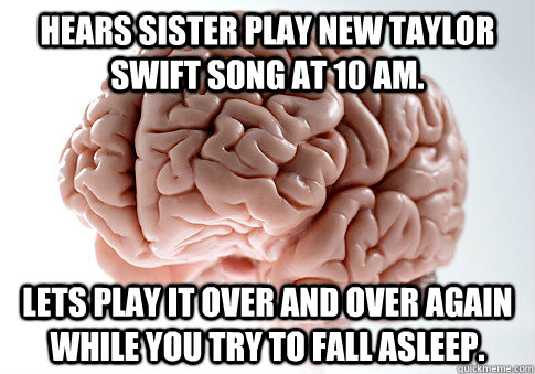 hears sister play new taylor swift song at 10 am. lets play it over and over again while you try to fall asleep.  Scumbag Brain